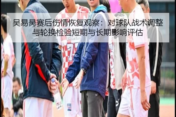 吴易昺赛后伤情恢复观察：对球队战术调整与轮换检验短期与长期影响评估